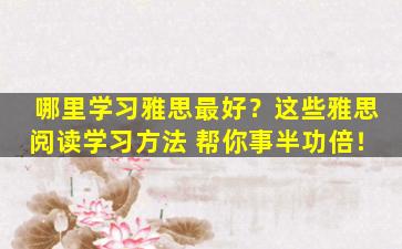 哪里学习雅思最好？这些雅思阅读学习方法 帮你事半功倍！